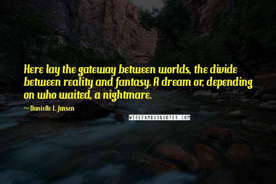 Danielle L. Jensen Quotes: Here lay the gateway between worlds, the divide between reality and fantasy. A dream or, depending on who waited, a nightmare.