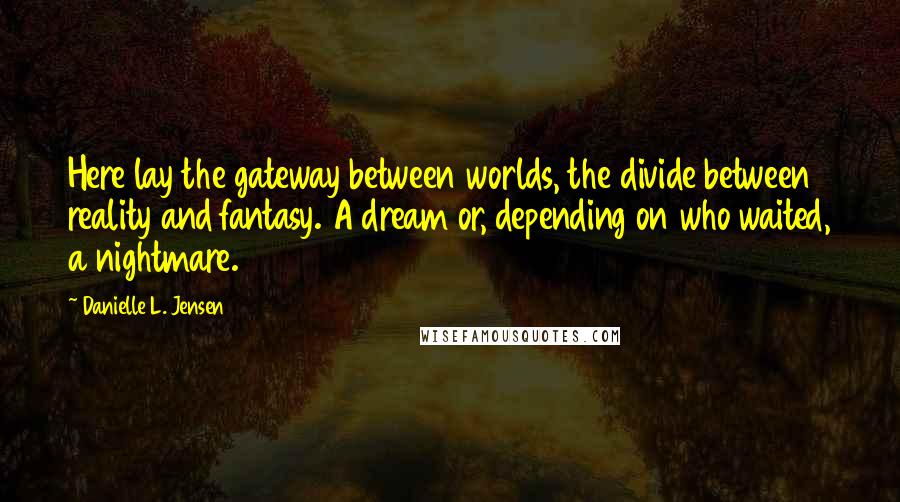 Danielle L. Jensen Quotes: Here lay the gateway between worlds, the divide between reality and fantasy. A dream or, depending on who waited, a nightmare.