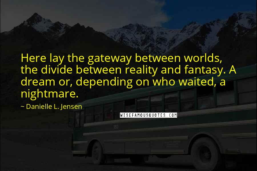 Danielle L. Jensen Quotes: Here lay the gateway between worlds, the divide between reality and fantasy. A dream or, depending on who waited, a nightmare.