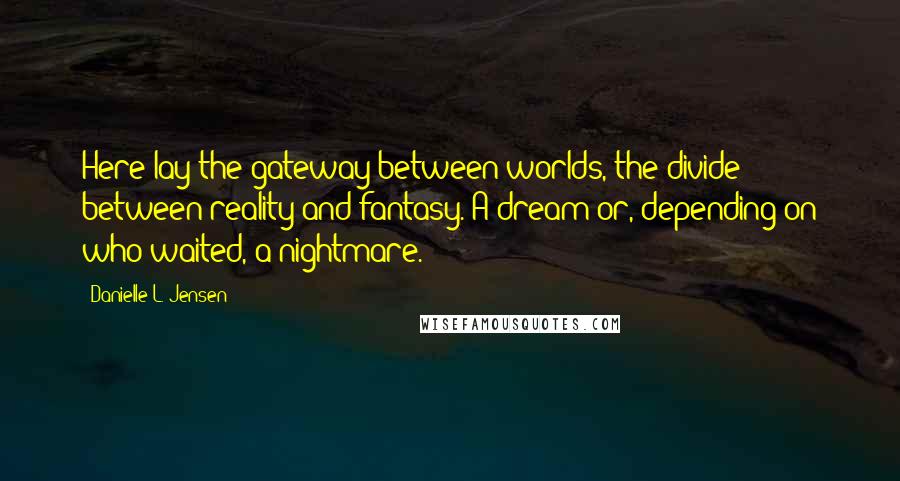 Danielle L. Jensen Quotes: Here lay the gateway between worlds, the divide between reality and fantasy. A dream or, depending on who waited, a nightmare.