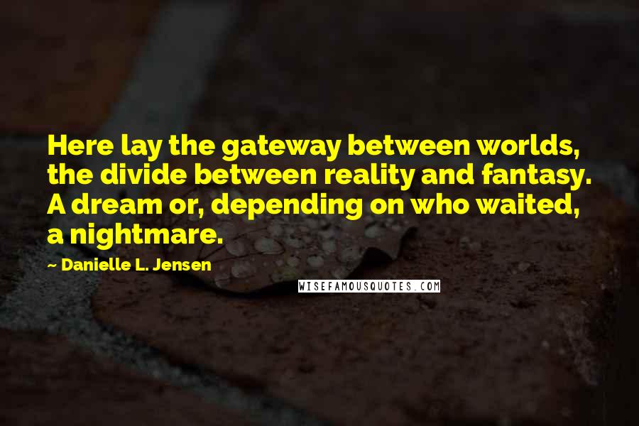 Danielle L. Jensen Quotes: Here lay the gateway between worlds, the divide between reality and fantasy. A dream or, depending on who waited, a nightmare.