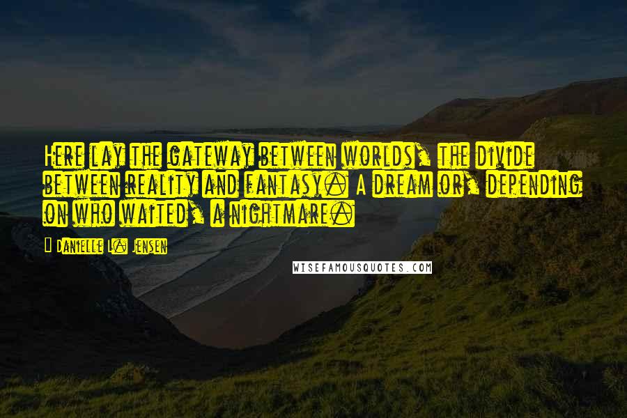 Danielle L. Jensen Quotes: Here lay the gateway between worlds, the divide between reality and fantasy. A dream or, depending on who waited, a nightmare.
