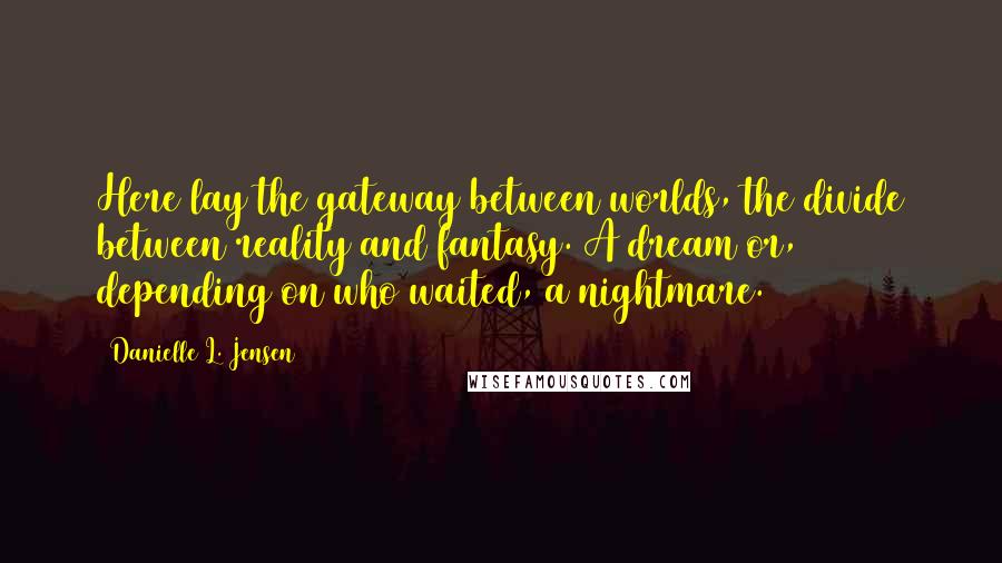 Danielle L. Jensen Quotes: Here lay the gateway between worlds, the divide between reality and fantasy. A dream or, depending on who waited, a nightmare.