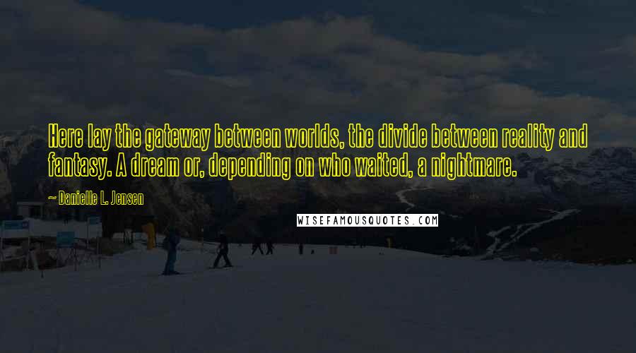 Danielle L. Jensen Quotes: Here lay the gateway between worlds, the divide between reality and fantasy. A dream or, depending on who waited, a nightmare.