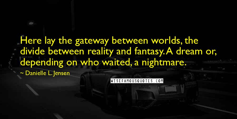 Danielle L. Jensen Quotes: Here lay the gateway between worlds, the divide between reality and fantasy. A dream or, depending on who waited, a nightmare.