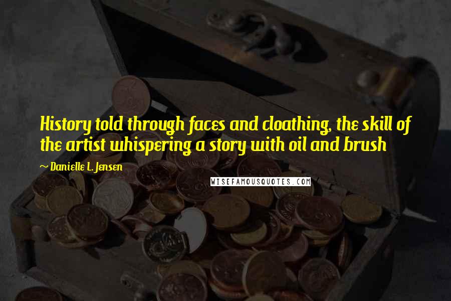 Danielle L. Jensen Quotes: History told through faces and cloathing, the skill of the artist whispering a story with oil and brush