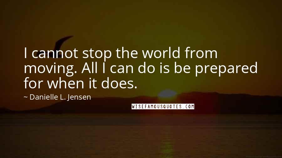 Danielle L. Jensen Quotes: I cannot stop the world from moving. All I can do is be prepared for when it does.