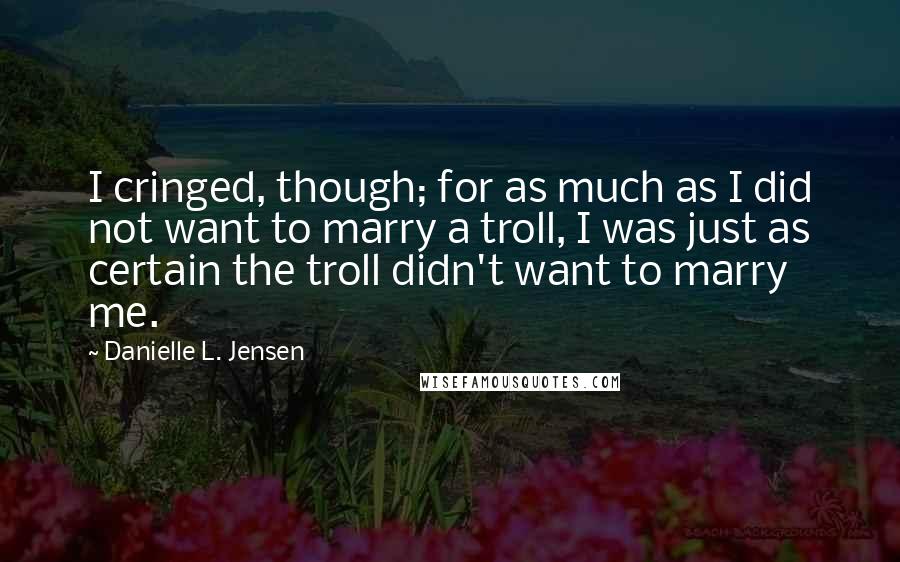 Danielle L. Jensen Quotes: I cringed, though; for as much as I did not want to marry a troll, I was just as certain the troll didn't want to marry me.