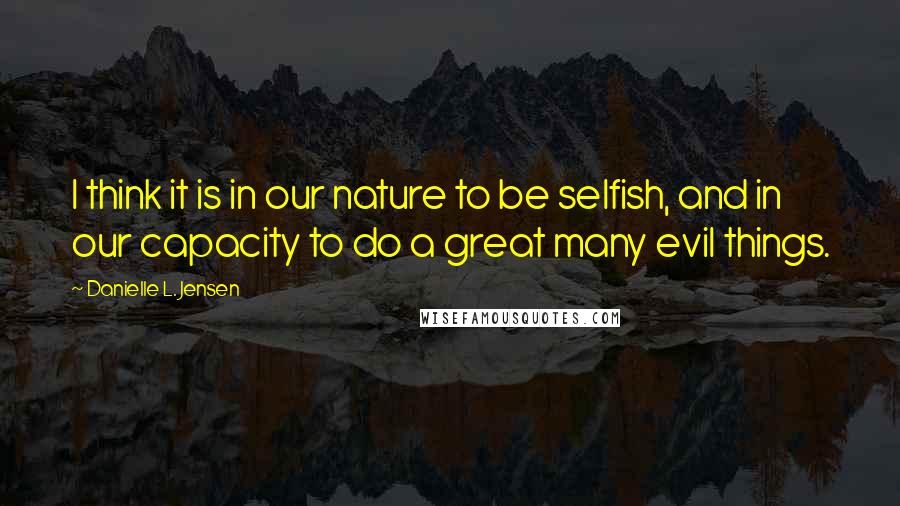 Danielle L. Jensen Quotes: I think it is in our nature to be selfish, and in our capacity to do a great many evil things.