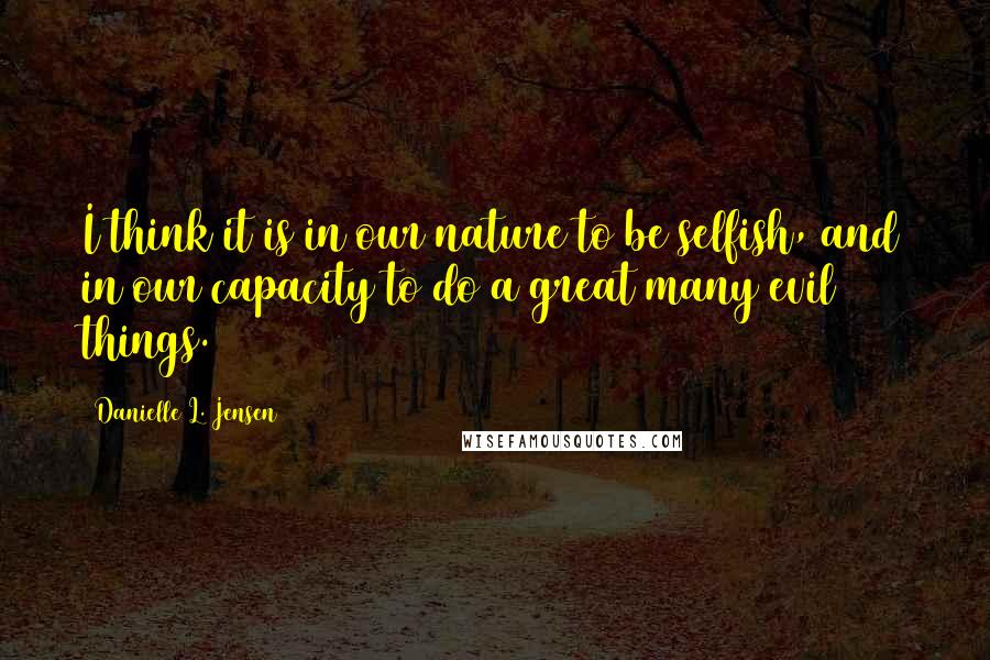 Danielle L. Jensen Quotes: I think it is in our nature to be selfish, and in our capacity to do a great many evil things.