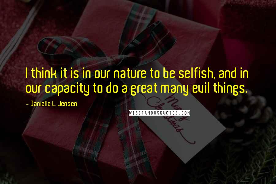 Danielle L. Jensen Quotes: I think it is in our nature to be selfish, and in our capacity to do a great many evil things.