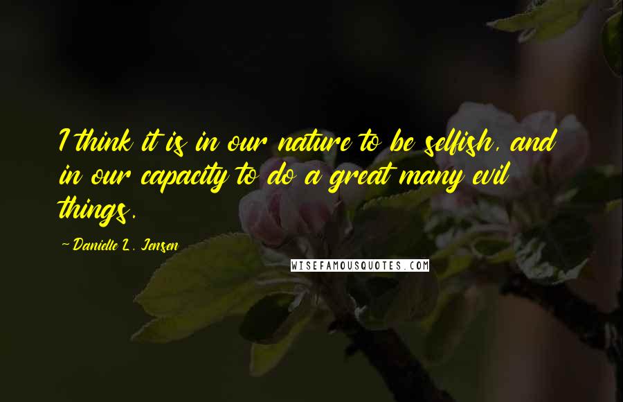 Danielle L. Jensen Quotes: I think it is in our nature to be selfish, and in our capacity to do a great many evil things.