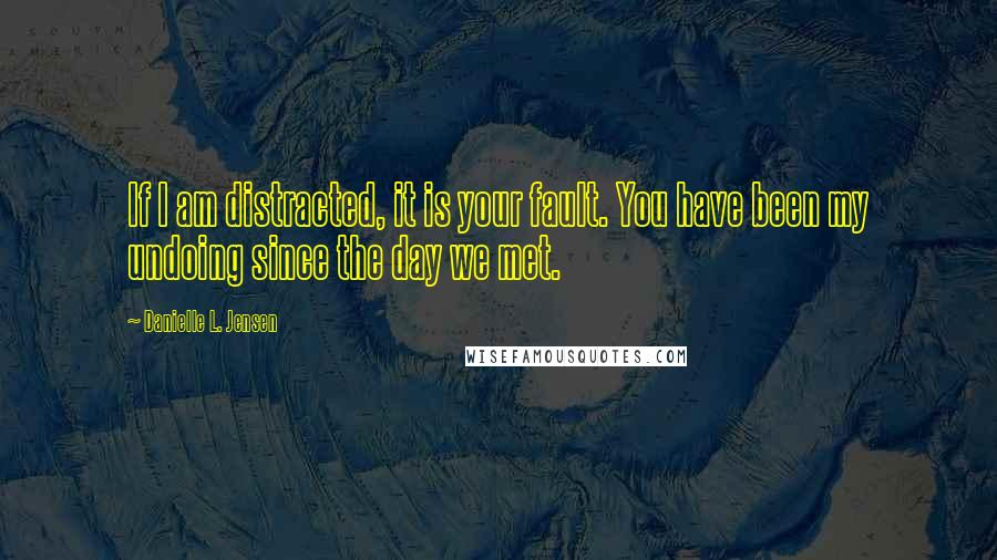 Danielle L. Jensen Quotes: If I am distracted, it is your fault. You have been my undoing since the day we met.