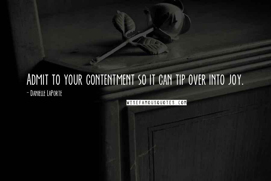 Danielle LaPorte Quotes: Admit to your contentment so it can tip over into joy.