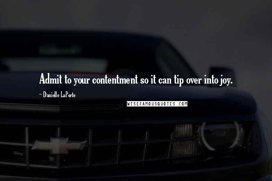 Danielle LaPorte Quotes: Admit to your contentment so it can tip over into joy.