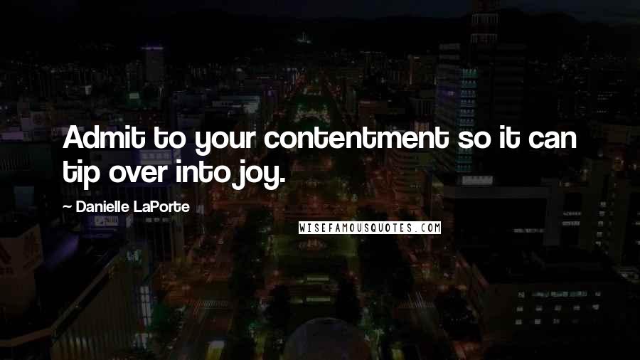 Danielle LaPorte Quotes: Admit to your contentment so it can tip over into joy.