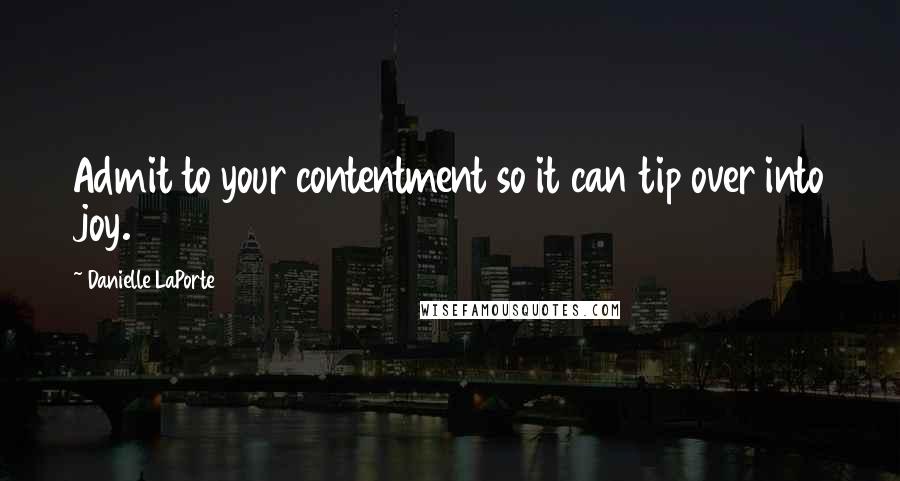 Danielle LaPorte Quotes: Admit to your contentment so it can tip over into joy.