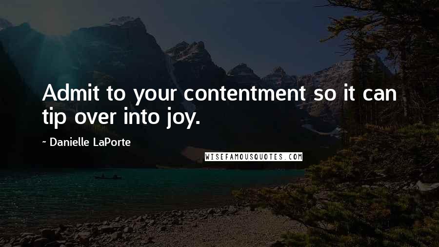 Danielle LaPorte Quotes: Admit to your contentment so it can tip over into joy.