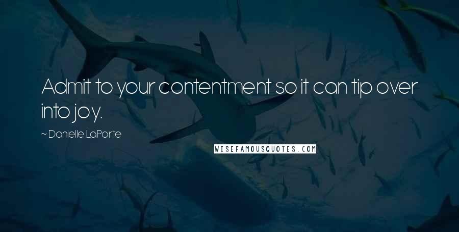 Danielle LaPorte Quotes: Admit to your contentment so it can tip over into joy.