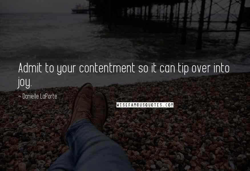 Danielle LaPorte Quotes: Admit to your contentment so it can tip over into joy.