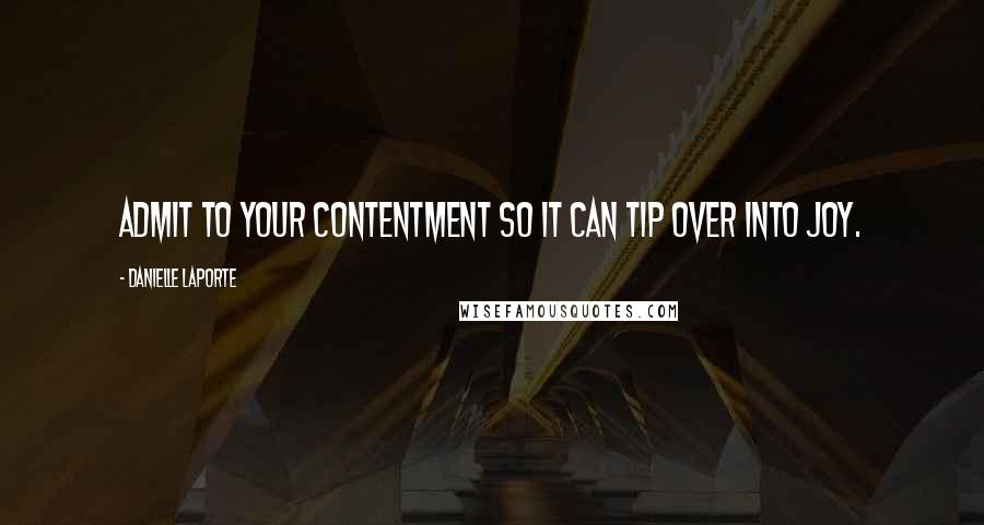 Danielle LaPorte Quotes: Admit to your contentment so it can tip over into joy.