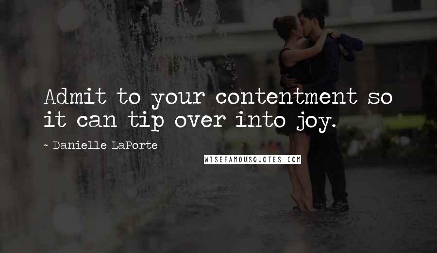 Danielle LaPorte Quotes: Admit to your contentment so it can tip over into joy.