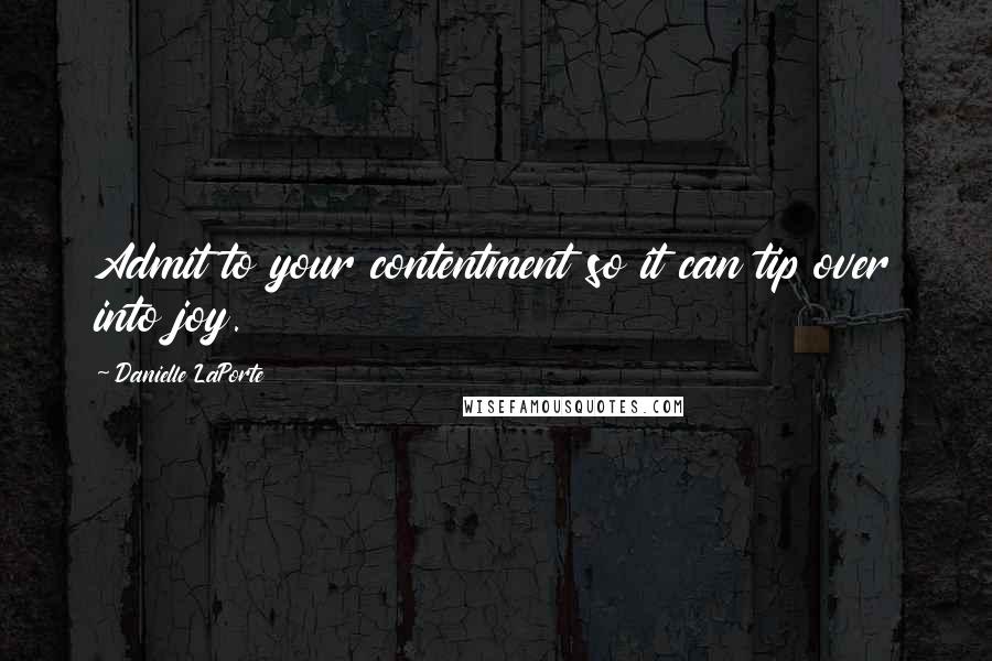 Danielle LaPorte Quotes: Admit to your contentment so it can tip over into joy.