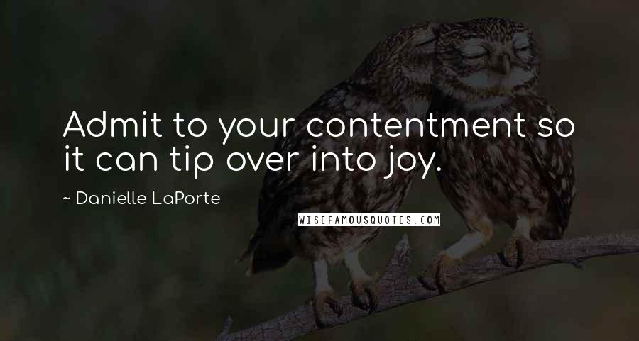 Danielle LaPorte Quotes: Admit to your contentment so it can tip over into joy.