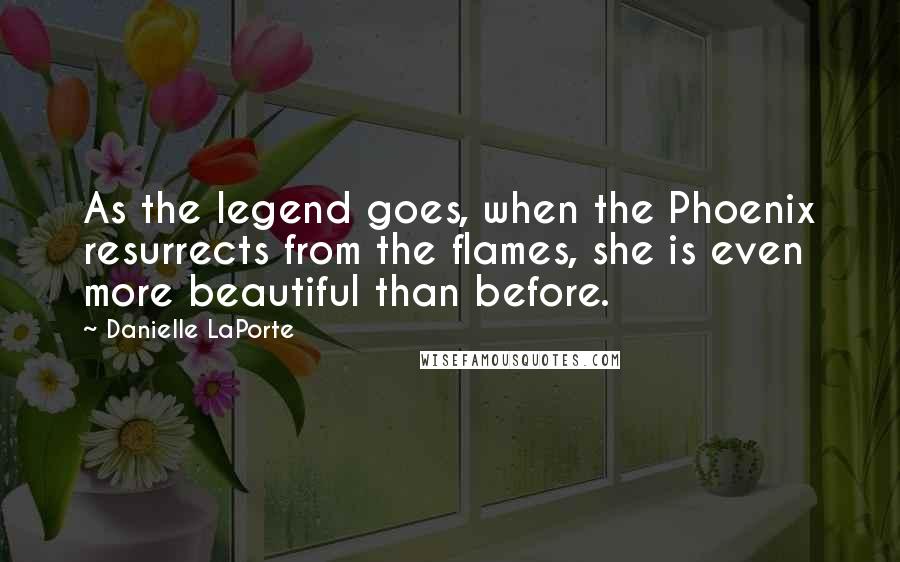 Danielle LaPorte Quotes: As the legend goes, when the Phoenix resurrects from the flames, she is even more beautiful than before.