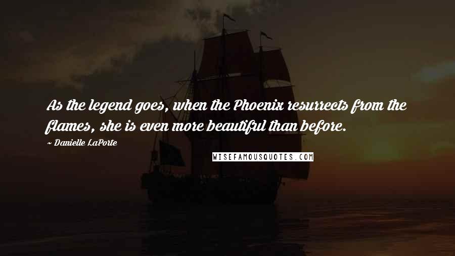 Danielle LaPorte Quotes: As the legend goes, when the Phoenix resurrects from the flames, she is even more beautiful than before.