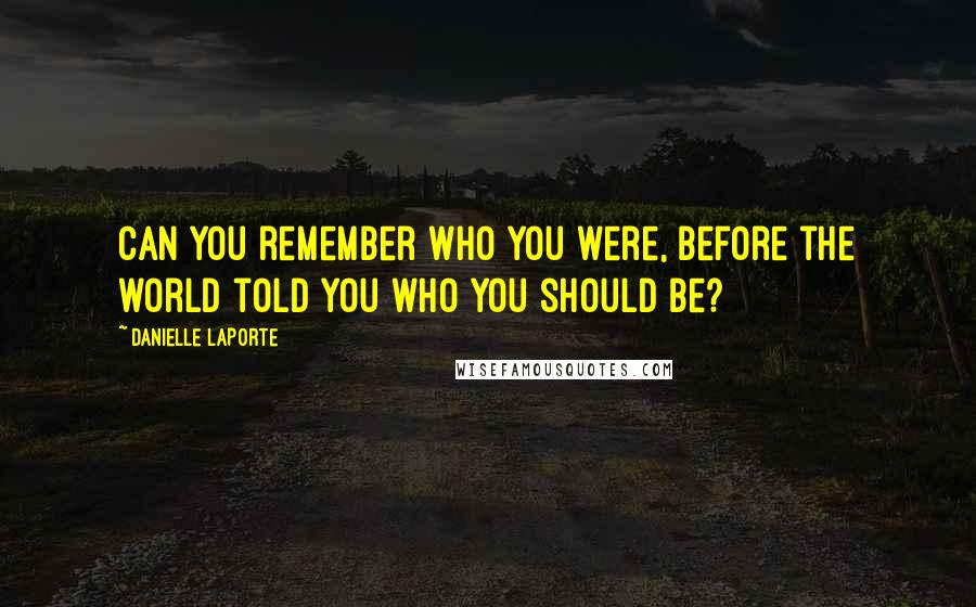 Danielle LaPorte Quotes: Can you remember who you were, before the world told you who you should be?