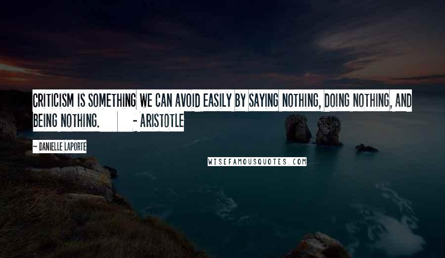 Danielle LaPorte Quotes: Criticism is something we can avoid easily by saying nothing, doing nothing, and being nothing. - Aristotle