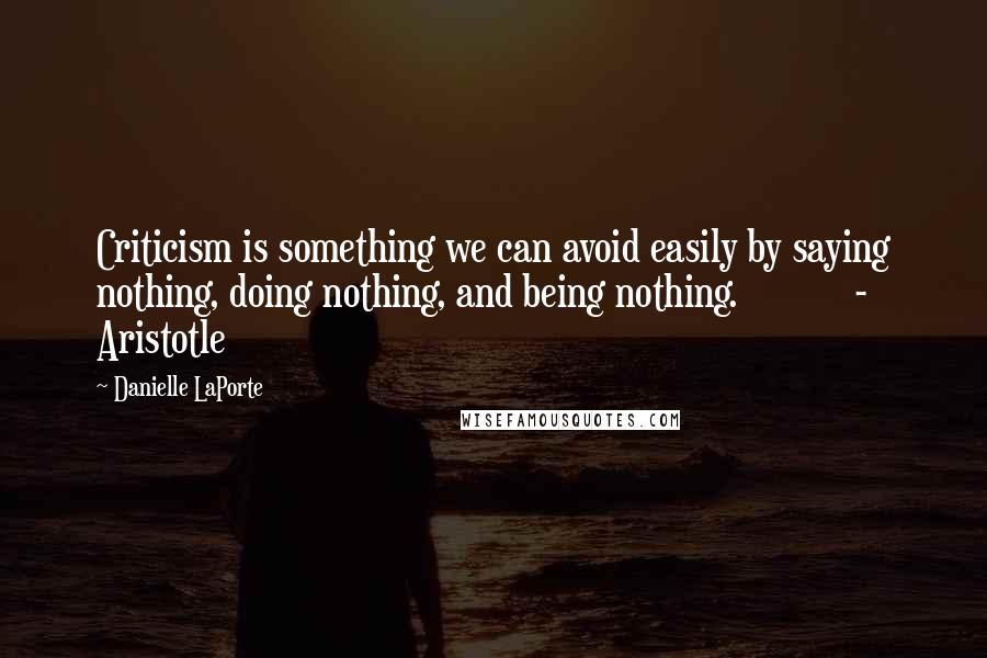 Danielle LaPorte Quotes: Criticism is something we can avoid easily by saying nothing, doing nothing, and being nothing. - Aristotle