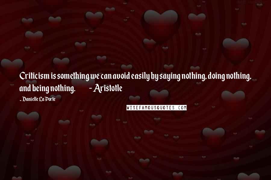 Danielle LaPorte Quotes: Criticism is something we can avoid easily by saying nothing, doing nothing, and being nothing. - Aristotle
