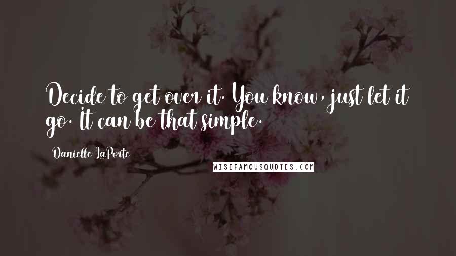 Danielle LaPorte Quotes: Decide to get over it. You know, just let it go. It can be that simple.