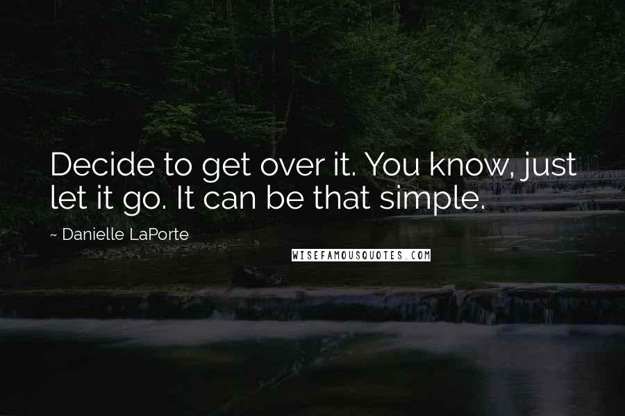 Danielle LaPorte Quotes: Decide to get over it. You know, just let it go. It can be that simple.