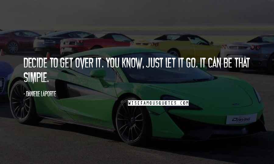 Danielle LaPorte Quotes: Decide to get over it. You know, just let it go. It can be that simple.