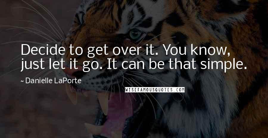 Danielle LaPorte Quotes: Decide to get over it. You know, just let it go. It can be that simple.