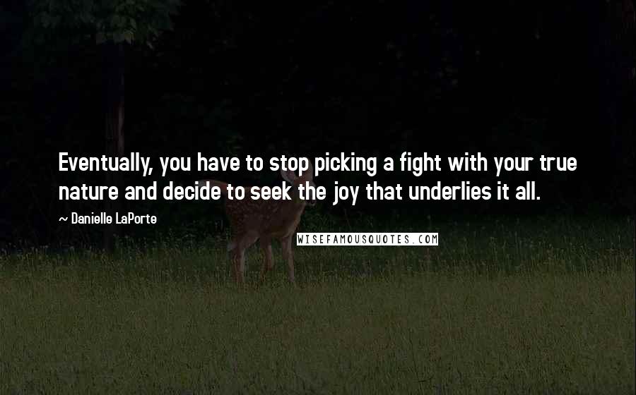 Danielle LaPorte Quotes: Eventually, you have to stop picking a fight with your true nature and decide to seek the joy that underlies it all.