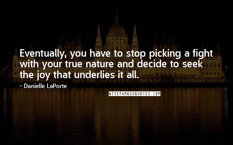 Danielle LaPorte Quotes: Eventually, you have to stop picking a fight with your true nature and decide to seek the joy that underlies it all.