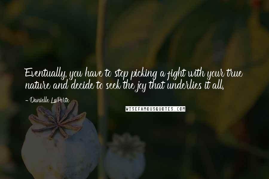 Danielle LaPorte Quotes: Eventually, you have to stop picking a fight with your true nature and decide to seek the joy that underlies it all.