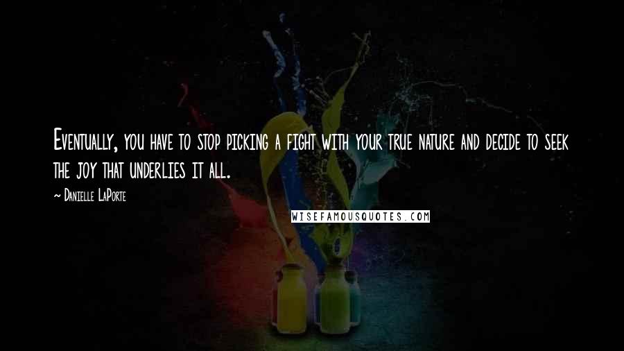 Danielle LaPorte Quotes: Eventually, you have to stop picking a fight with your true nature and decide to seek the joy that underlies it all.