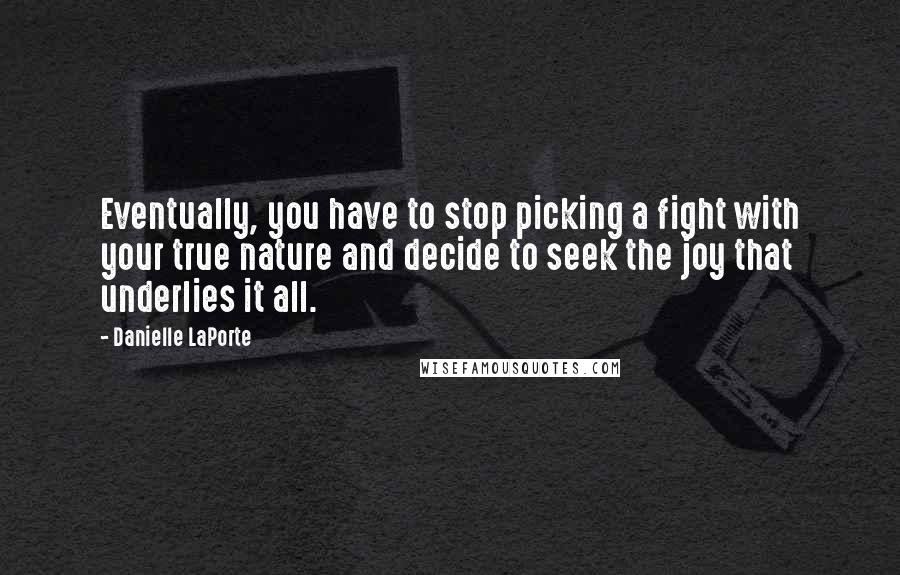 Danielle LaPorte Quotes: Eventually, you have to stop picking a fight with your true nature and decide to seek the joy that underlies it all.