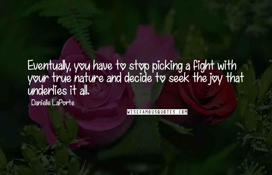 Danielle LaPorte Quotes: Eventually, you have to stop picking a fight with your true nature and decide to seek the joy that underlies it all.