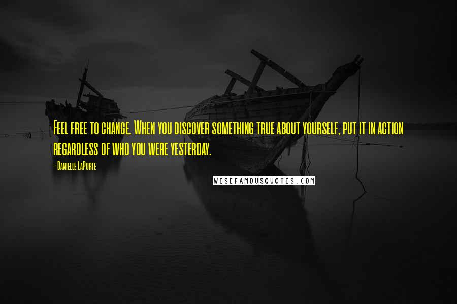 Danielle LaPorte Quotes: Feel free to change. When you discover something true about yourself, put it in action regardless of who you were yesterday.