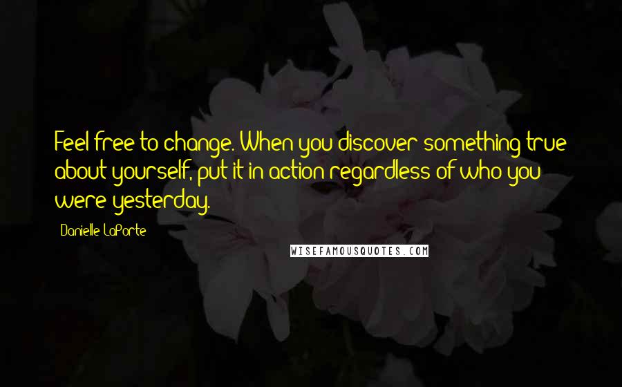 Danielle LaPorte Quotes: Feel free to change. When you discover something true about yourself, put it in action regardless of who you were yesterday.