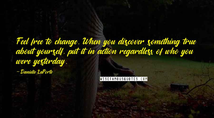 Danielle LaPorte Quotes: Feel free to change. When you discover something true about yourself, put it in action regardless of who you were yesterday.