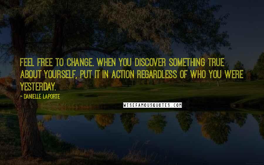 Danielle LaPorte Quotes: Feel free to change. When you discover something true about yourself, put it in action regardless of who you were yesterday.