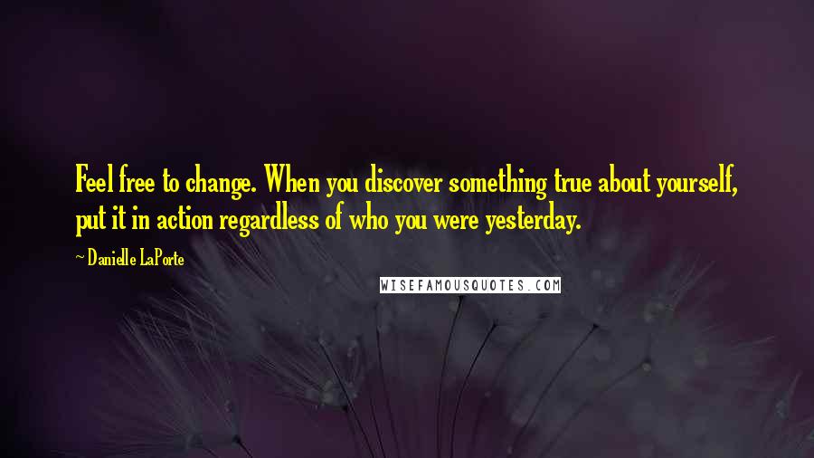 Danielle LaPorte Quotes: Feel free to change. When you discover something true about yourself, put it in action regardless of who you were yesterday.