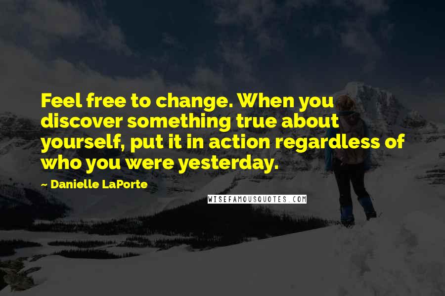 Danielle LaPorte Quotes: Feel free to change. When you discover something true about yourself, put it in action regardless of who you were yesterday.